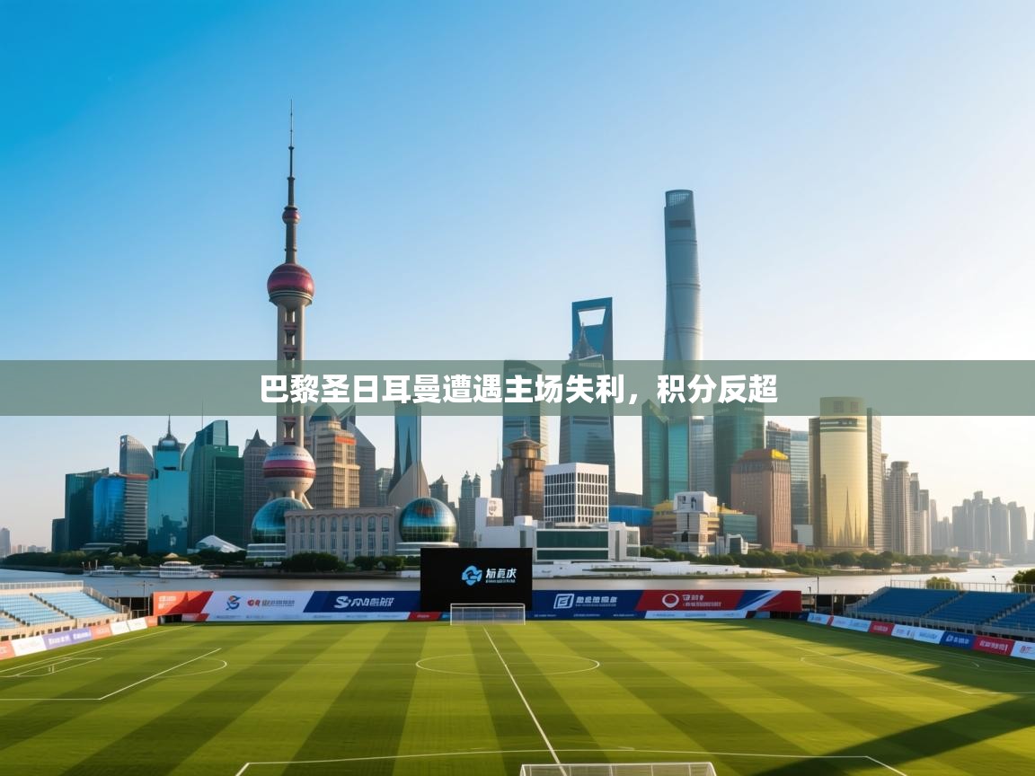 详细阅读:巴黎圣日耳曼遭遇主场失利,积分反超 巴黎圣日耳曼遭遇主场失利,积分反超