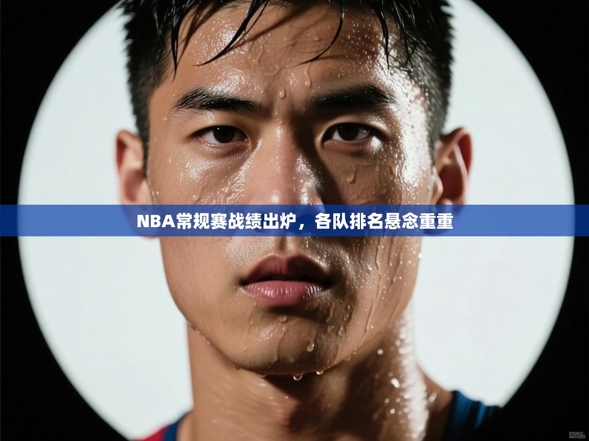 NBA常规赛战绩出炉，各队排名悬念重重